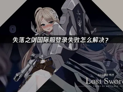 失落之剑国际服登录失败深度解析与优化方案！