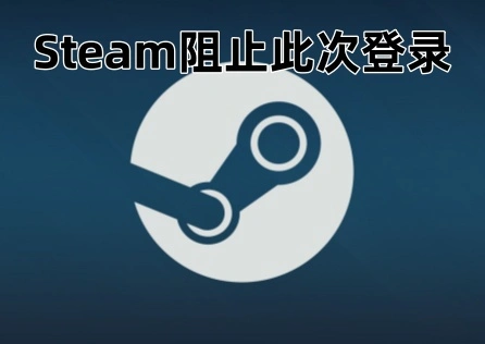 Steam阻止此次登录怎么办？一文教你成功登录！