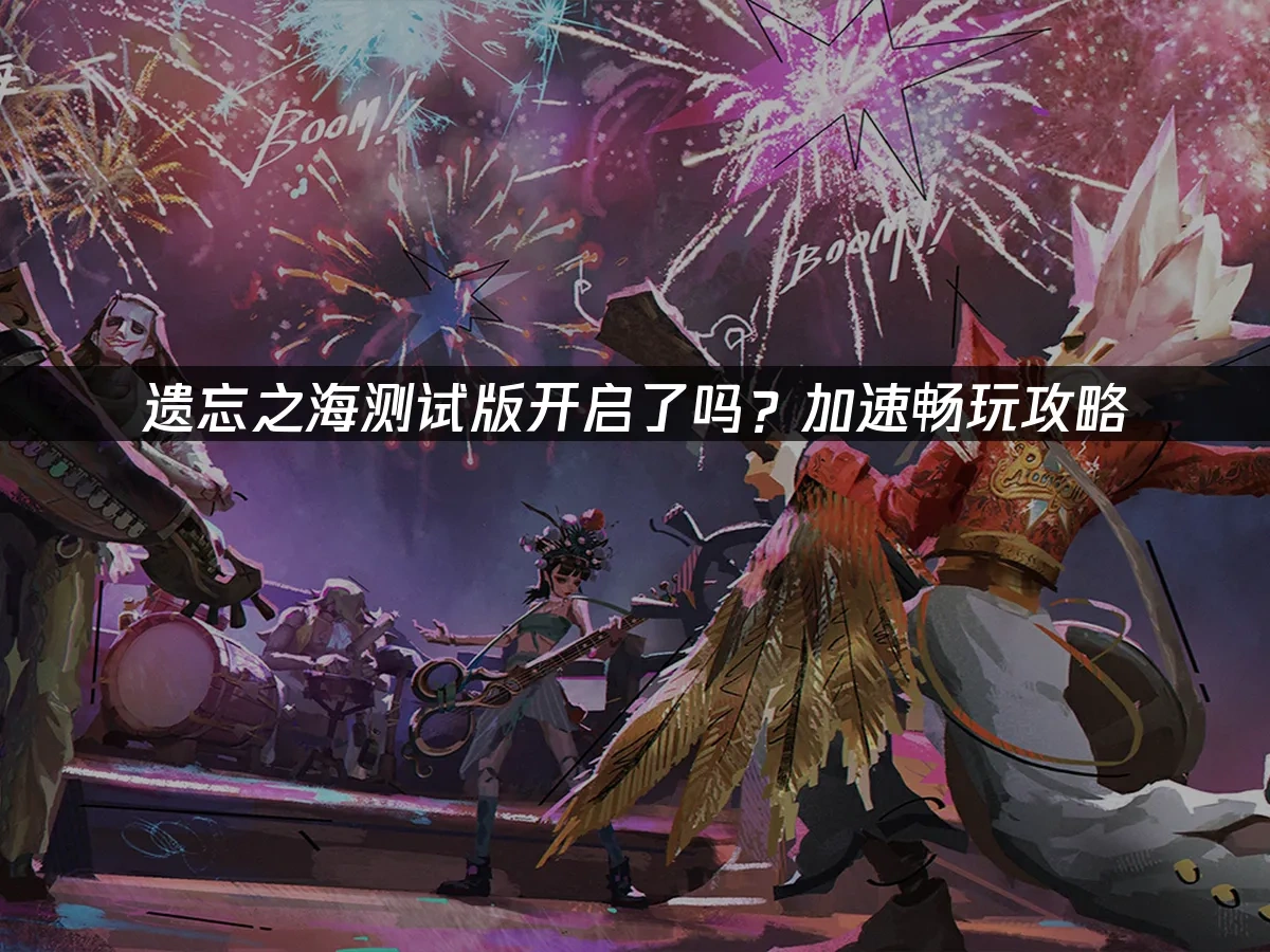 遗忘之海测试开启了吗？加速畅玩攻略！