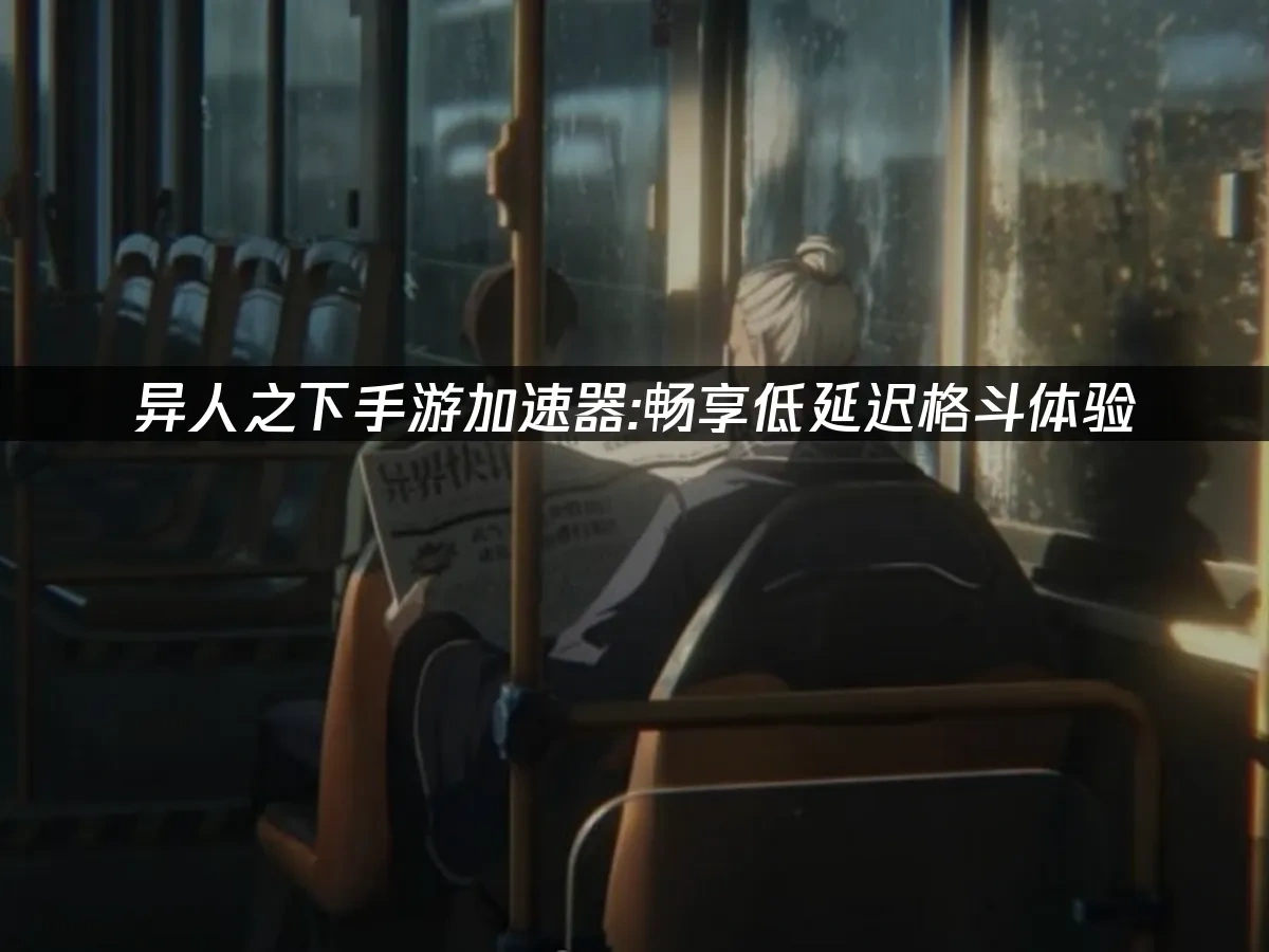 异人之下手游加速器：畅享低延迟格斗体验！