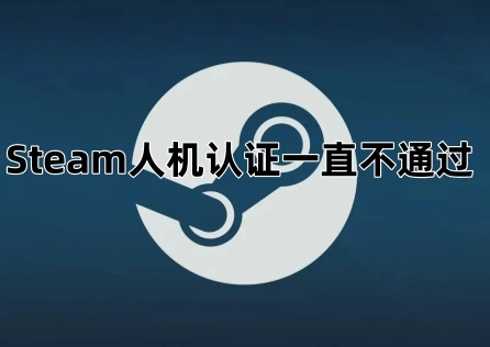 《Steam》人机认证一直不通过？这么做轻松通过！