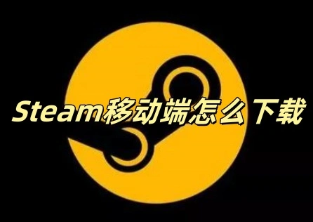 《Steam》移动端怎么下载？下载教程手把手教会你！