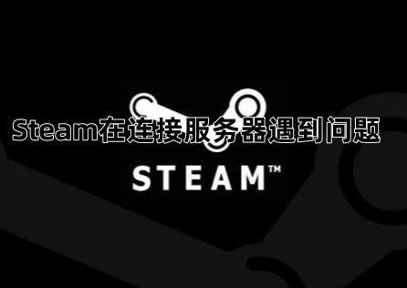Steam在连接服务器遇到问题？三步搞定轻松重连！