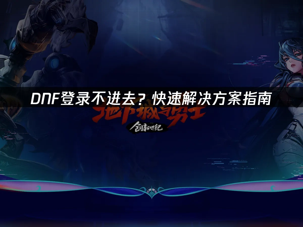 DNF登录不进去？快速解决方案指南！