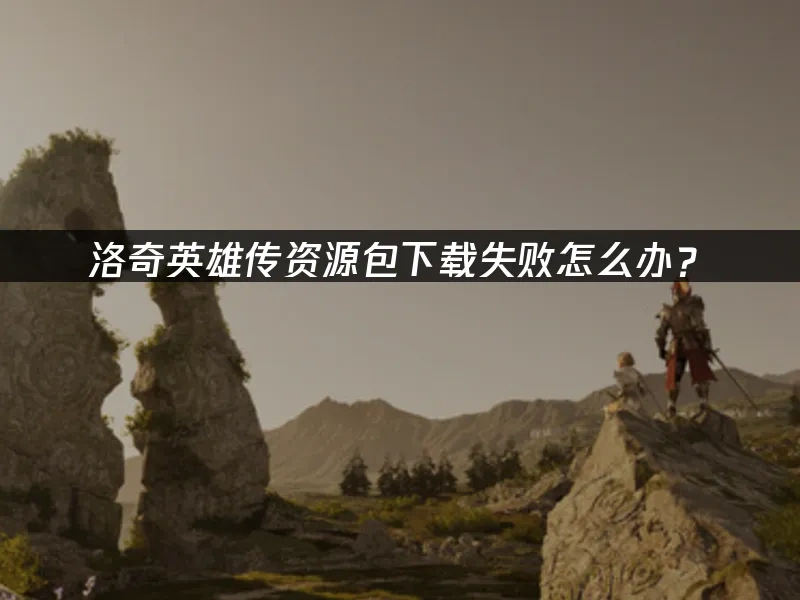 洛奇英雄传资源包下载失败怎么办？