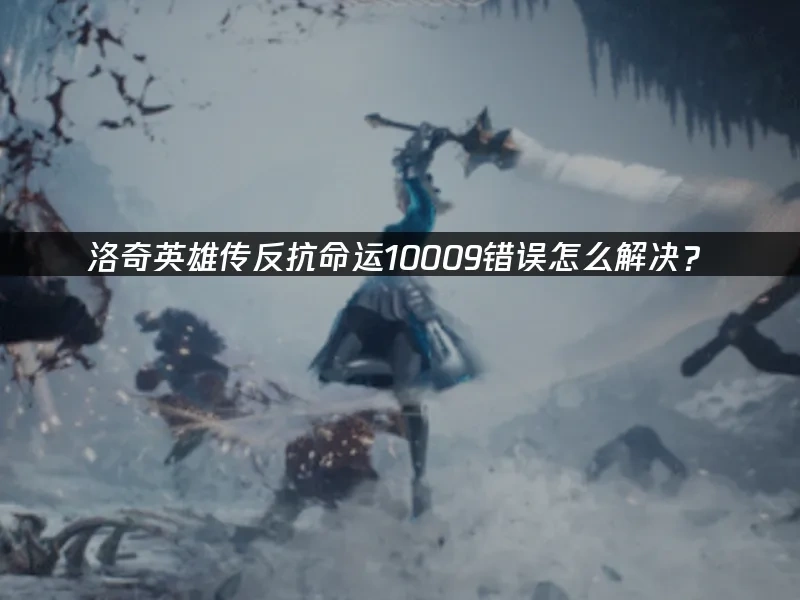 洛奇英雄传反抗命运10009错误怎么解决？