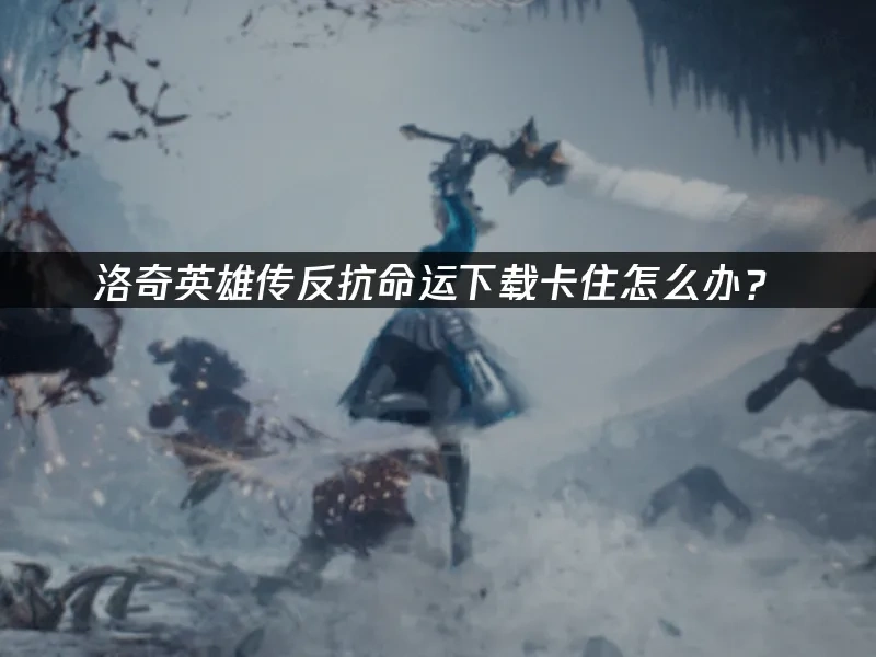 洛奇英雄传反抗命运下载卡住怎么办！