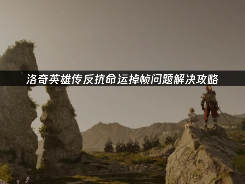 洛奇英雄传反抗命运掉帧问题解决攻略!