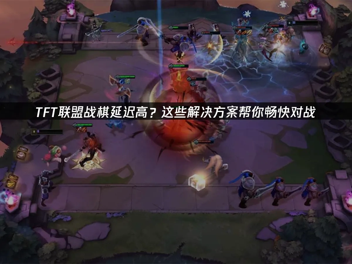 TFT联盟战棋延迟高？这些解决方案帮你畅快对战！