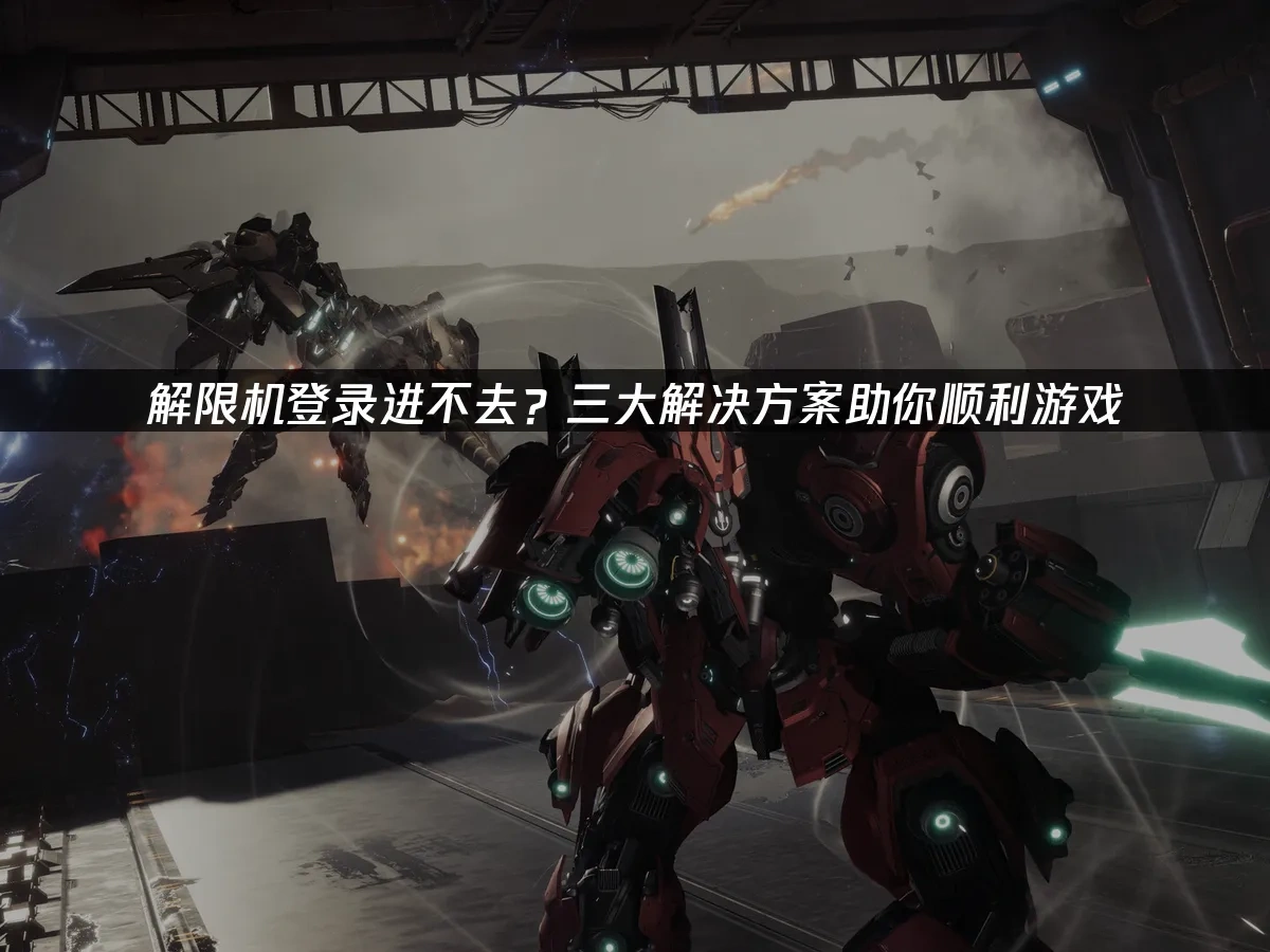 解限机登录进不去？三大解决方案助你顺利游戏！