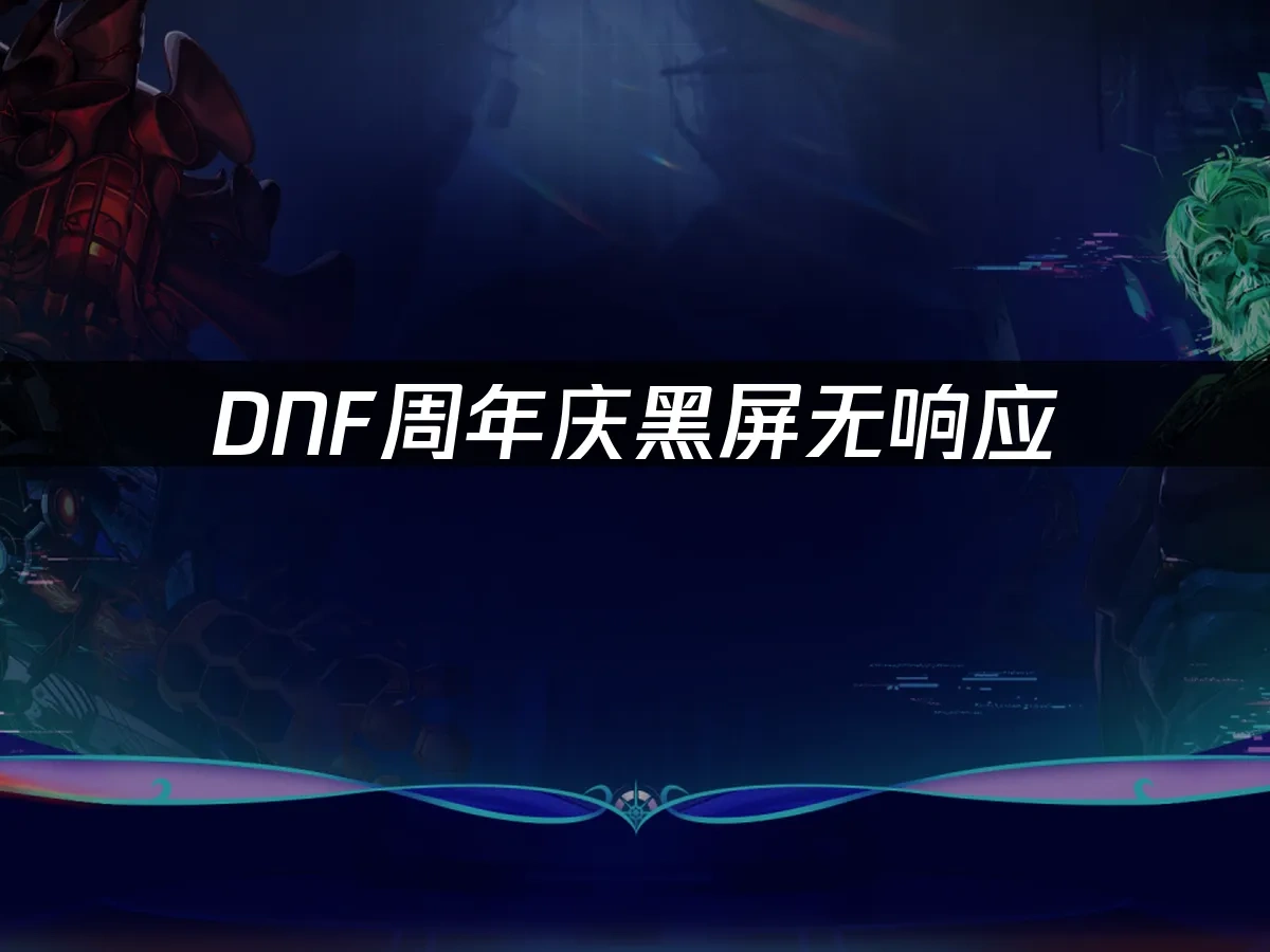 DNF周年庆黑屏无响应：原因与解决方案！