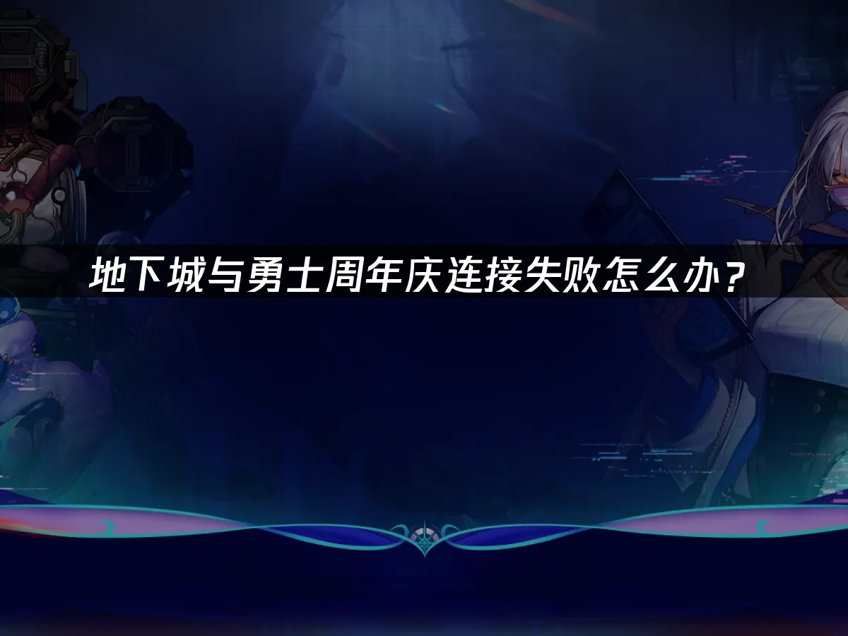 地下城与勇士周年庆连接失败怎么办？
