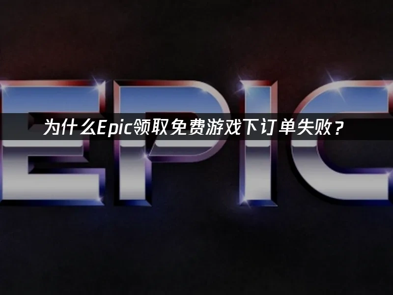 为什么Epic领取免费游戏下订单失败？