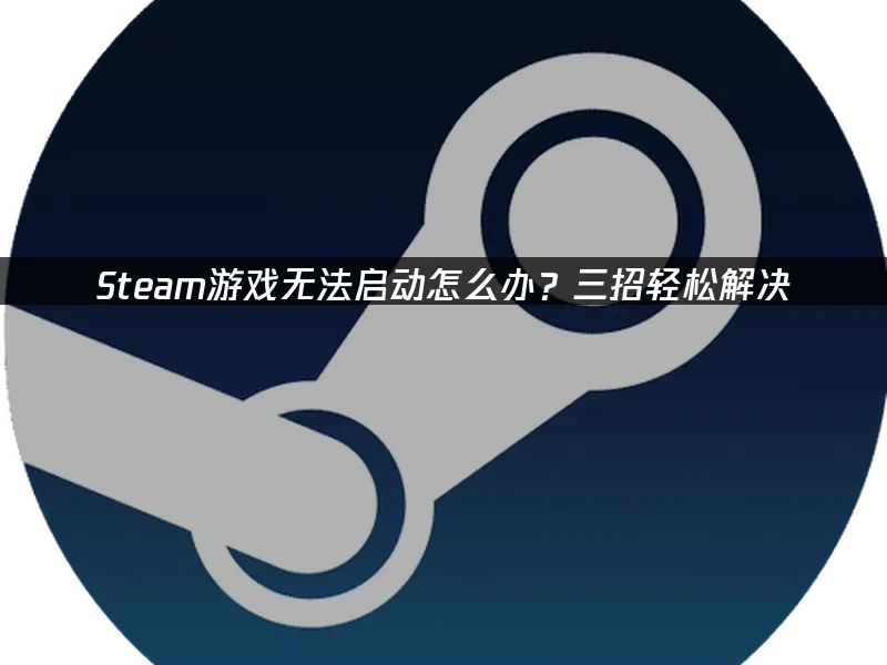 Steam游戏无法启动怎么办？三招轻松解决！