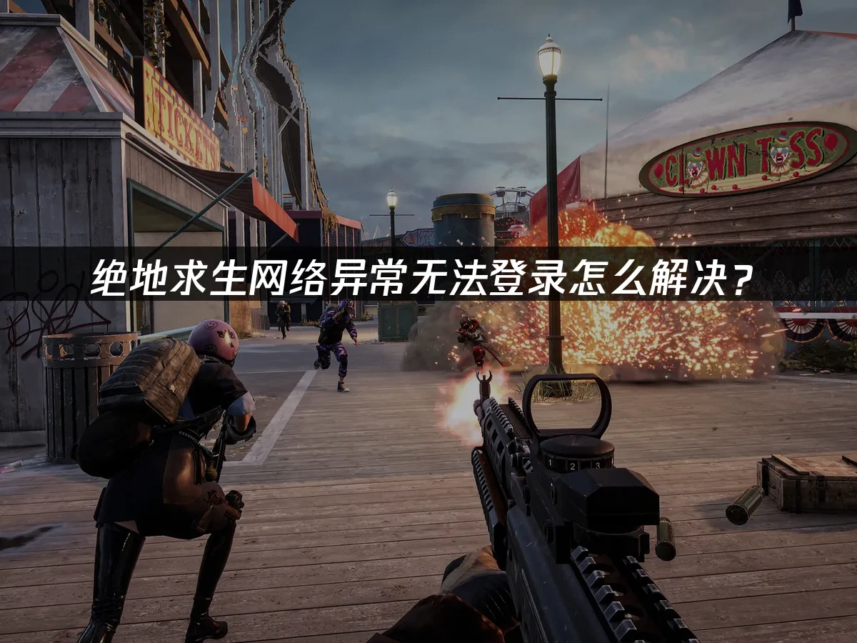 绝地求生网络异常无法登录怎么解决？
