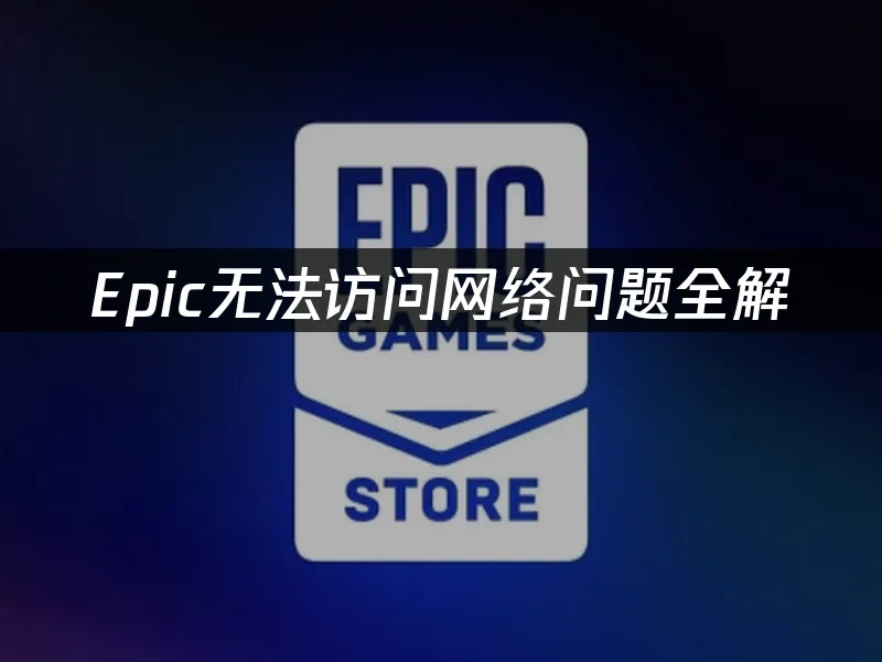 Epic无法访问网络问题全解：三大原因与解决方案！