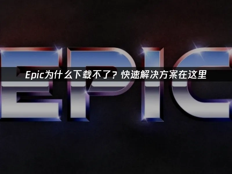 Epic下载不了？快速解决方案在这里！