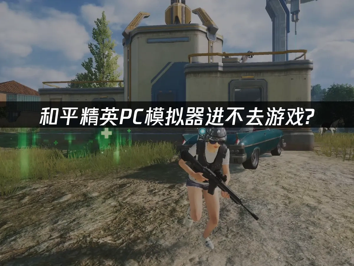 和平精英PC模拟器进不去游戏？3步解决方法！