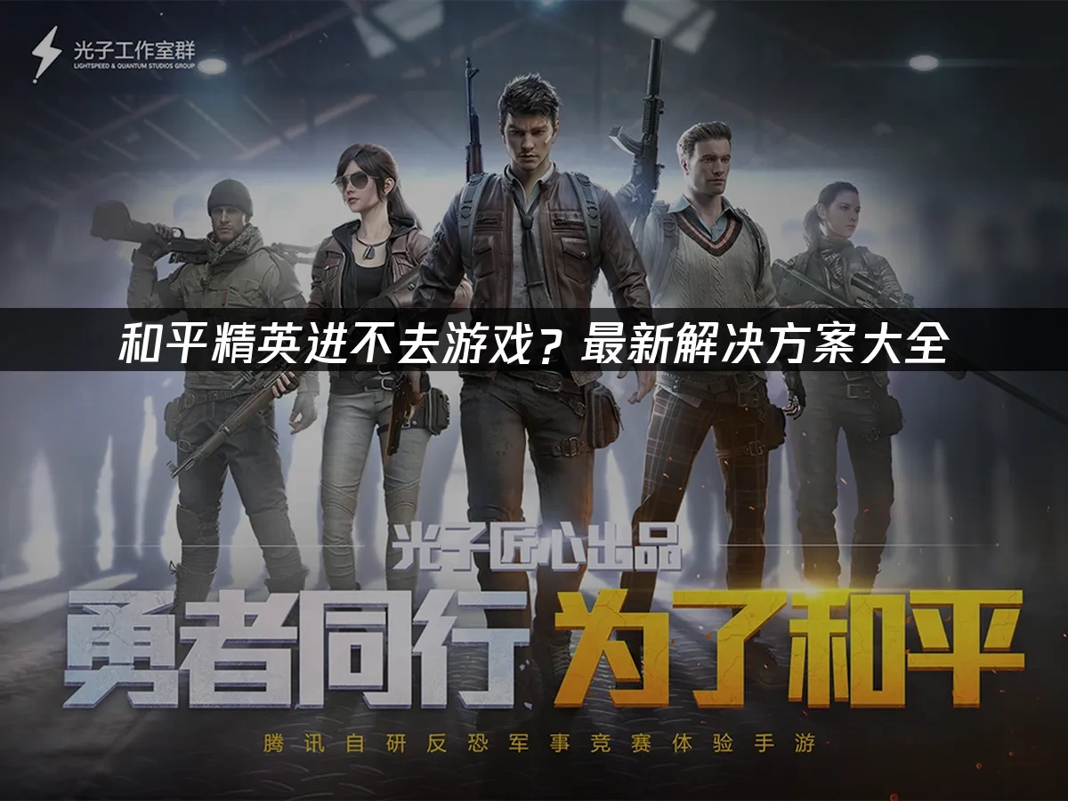 和平精英进不去游戏？最新解决方案大全！