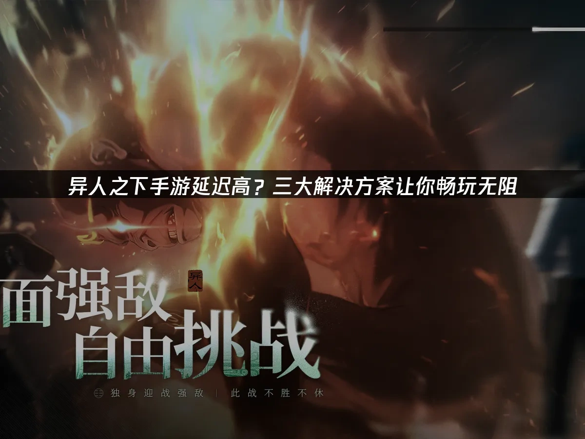 异人之下手游延迟高？三大解决方案让你畅玩无阻！