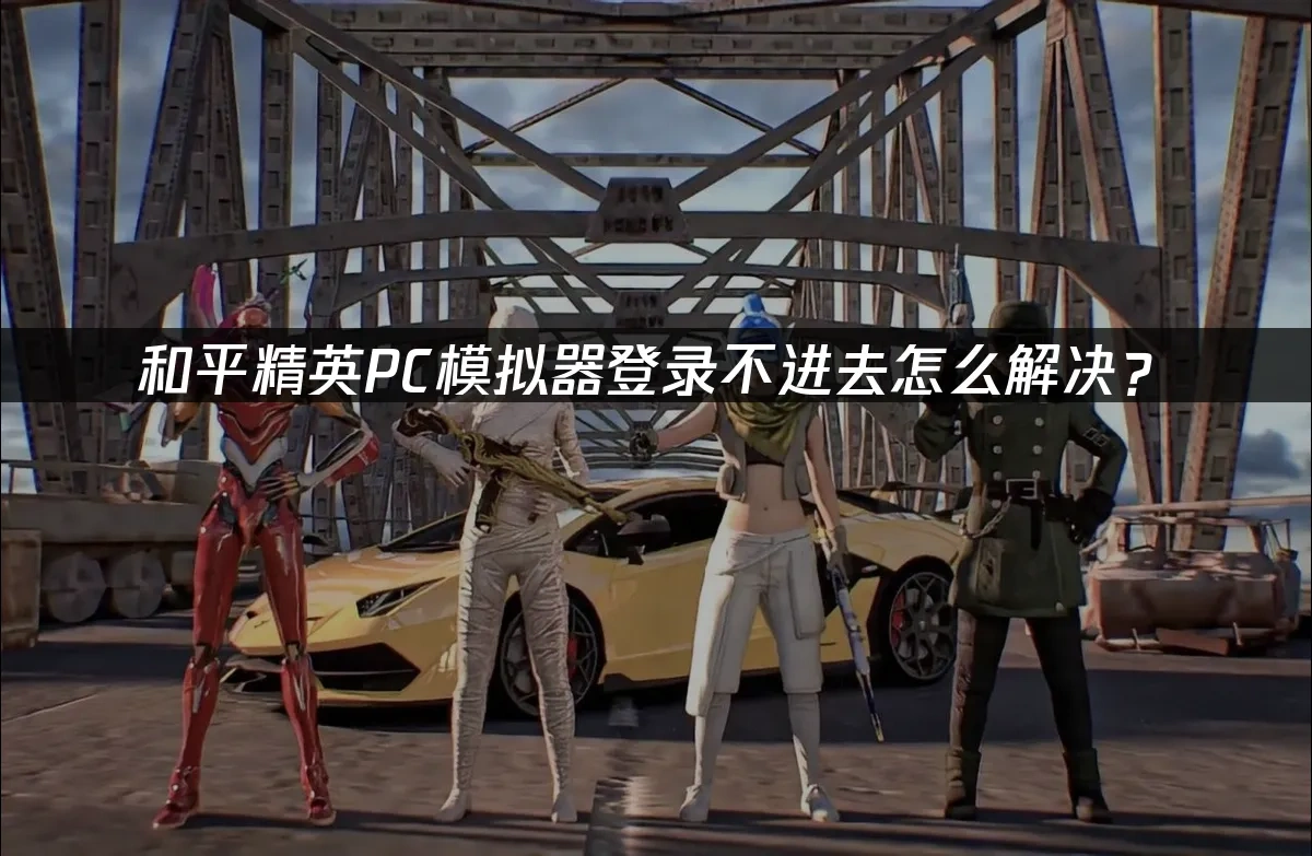 和平精英PC模拟器登录不进去怎么解决？