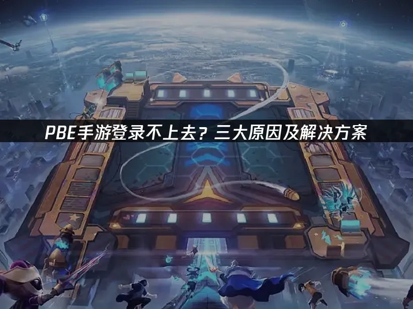 PBE手游登录不上去？三大原因及解决方案！
