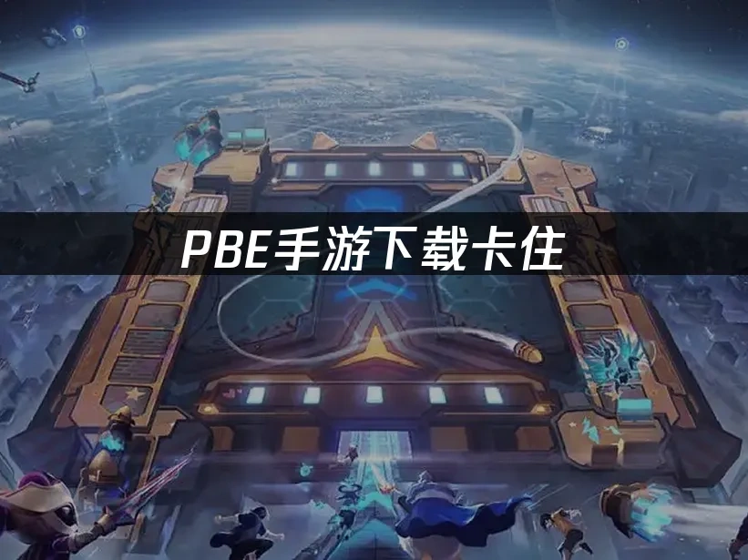 PBE手游下载卡住，这些解决方法有效！