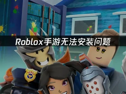 高效应对Roblox手游无法安装问题！