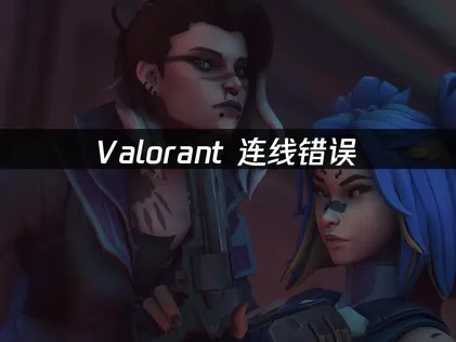 Valorant连线错误，快速解决方案！