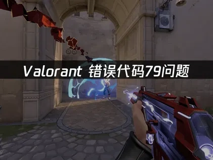 Valorant错误代码79问题——如何快速解决！
