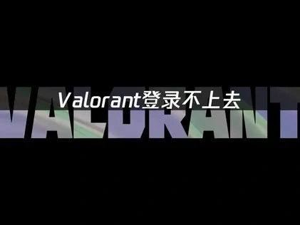 高效解决Valorant登录不上去的难题！