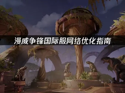 漫威争锋国际服如何优化网络稳定性能指南！