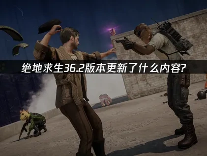 绝地求生大逃杀36.2版本更新一览，都有什么内容？