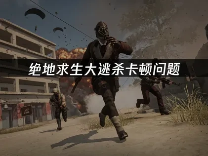 绝地求生大逃杀卡顿深度解析与优化策略！