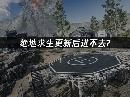 绝地求生更新后进不去游戏？核心原因与高效解决办法全解析！