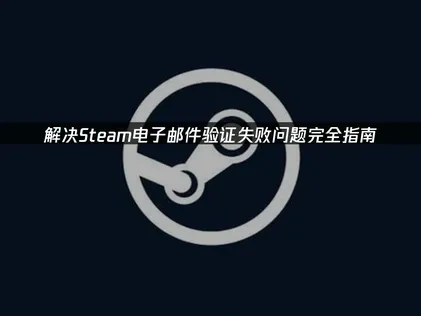 解决Steam电子邮件验证失败问题完全指南！