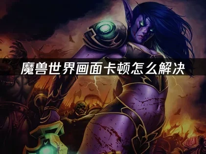 魔兽世界怎么让画面更流畅——让游戏更流畅的实用技巧！