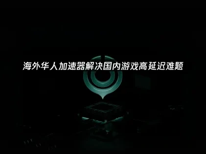 海外玩国内游戏延迟太高怎么办？提升网络性能的专业优化方案！
