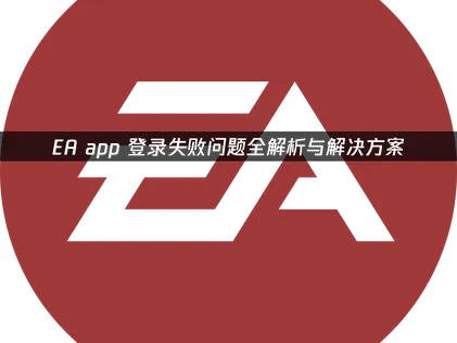 EA app登录失败问题全解析与解决方案！