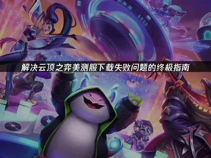 解决云顶之弈美测服下载失败问题的终极指南！