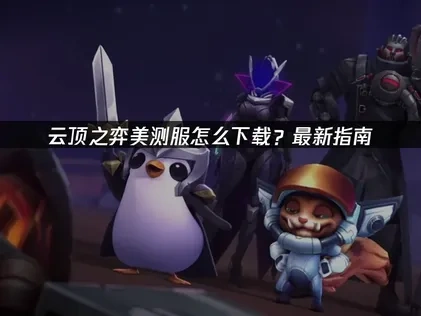 云顶之弈美测服怎么下载？最新指南！