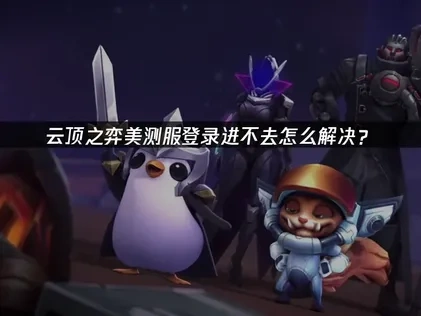 云顶之弈美测服登录进不去怎么解决？