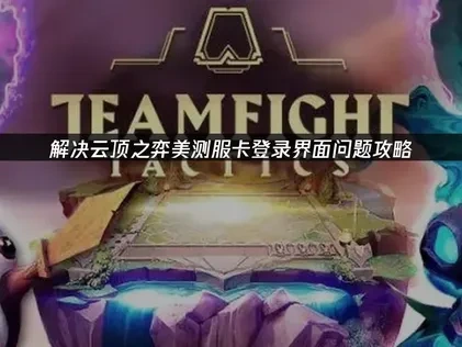 云顶之弈美测服卡登录界面问题深度解析与对策！