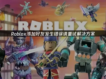 Roblox添加好友发生错误请重试解决方案！