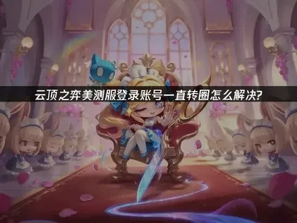 云顶之弈美测服登录账号一直转圈问题深度解析与应对指南！