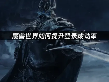 魔兽世界如何提升登录成功率：解决卡蓝条问题？