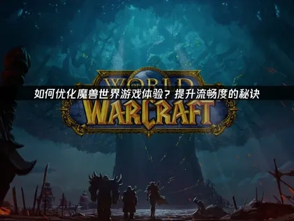 魔兽世界如何优化游戏体验？提升流畅度的秘诀！
