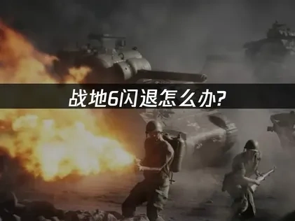 战地6闪退问题深度解析与优化对策！