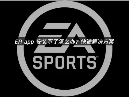 EA app安装不了怎么办？快速解决方案！