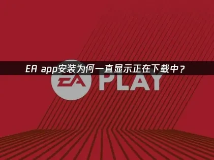 EA app安装为何一直显示正在下载中？
